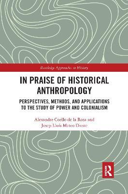 In Praise of Historical Anthropology: Perspectives, Methods, and Applications to the Study of Power and Colonialism - Alexandre Coello de la Rosa,Josep Lluis Mateo Dieste - cover