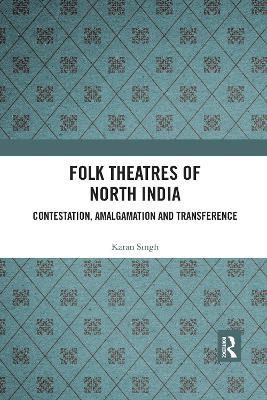 Folk Theatres of North India: Contestation, Amalgamation and Transference - Karan Singh - cover