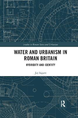 Water and Urbanism in Roman Britain: Hybridity and Identity - Jay Ingate - cover