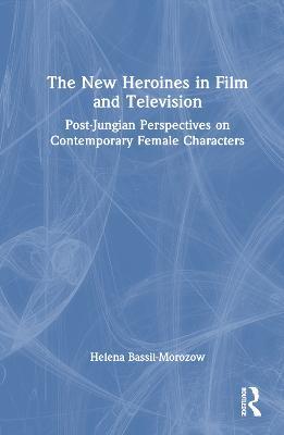 The New Heroines in Film and Television: Post-Jungian Perspectives on Contemporary Female Characters - Helena Bassil-Morozow - cover
