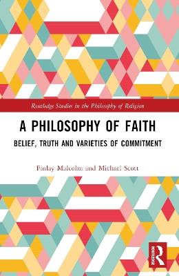 A Philosophy of Faith: Belief, Truth and Varieties of Commitment - Finlay Malcolm,Michael Scott - cover