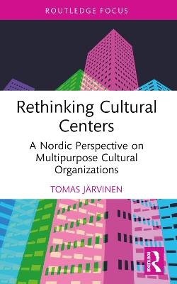 Rethinking Cultural Centers: A Nordic Perspective on Multipurpose Cultural Organizations - Tomas Järvinen - cover
