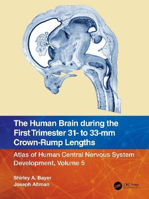 The Human Brain during the First Trimester 31- to 33-mm Crown-Rump Lengths: Atlas of Human Central Nervous System Development, Volume 5 - Shirley A. Bayer,Joseph Altman - cover