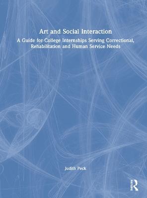 Art and Social Interaction: A Guide for College Internships Serving Correctional, Rehabilitation and Human Service Needs - Judith Peck - cover