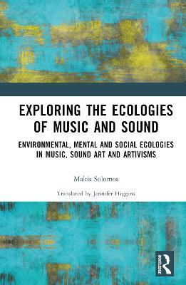 Exploring the Ecologies of Music and Sound: Environmental, Mental and Social Ecologies in Music, Sound Art and Artivisms - Makis Solomos - cover