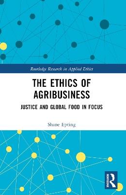 The Ethics of Agribusiness: Justice and Global Food in Focus - Shane Epting - cover