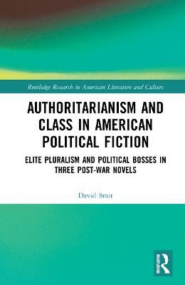 Authoritarianism and Class in American Political Fiction: Elite Pluralism and Political Bosses in Three Post-War Novels - David Smit - cover