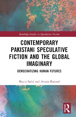 Contemporary Pakistani Speculative Fiction and the Global Imaginary: Democratizing Human Futures - Shazia Sadaf,Aroosa Kanwal - cover