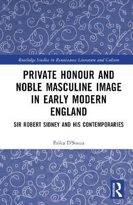 Private Honour and Noble Masculine Image in Early Modern England: Sir Robert Sidney and His Contemporaries - Erika D'Souza - cover