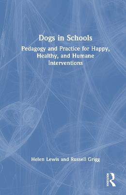 Dogs in Schools: Pedagogy and Practice for Happy, Healthy, and Humane Interventions - Helen Lewis,Russell Grigg - cover