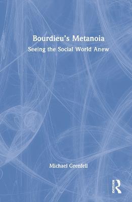 Bourdieu’s Metanoia: Seeing the Social World Anew - Michael Grenfell - cover