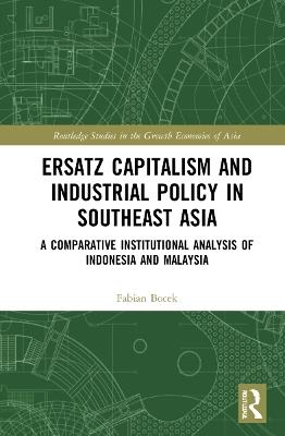 Ersatz Capitalism and Industrial Policy in Southeast Asia: A Comparative Institutional Analysis of Indonesia and Malaysia - Fabian Bocek - cover