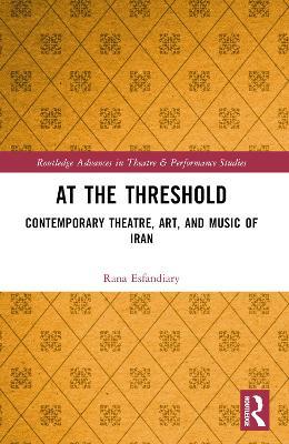 At the Threshold: Contemporary Theatre, Art, and Music of Iran - Rana Esfandiary - cover
