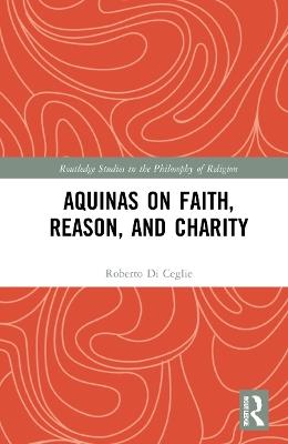 Aquinas on Faith, Reason, and Charity - Roberto Di Ceglie - cover