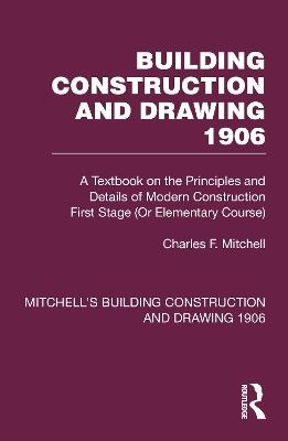 Building Construction and Drawing 1906: A Textbook on the Principles and Details of Modern Construction First Stage (Or Elementary Course) - Charles F. Mitchell - cover