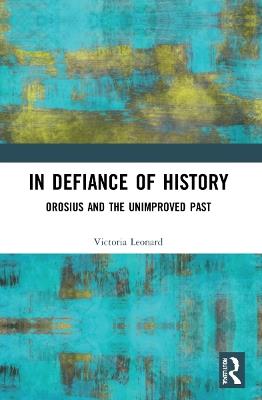 In Defiance of History: Orosius and the Unimproved Past - Victoria Leonard - cover
