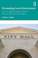 Persuading Local Government: How to Organize and Implement Effective Advocacy Campaigns