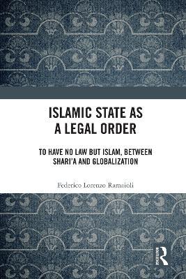 Islamic State as a Legal Order: To Have No Law but Islam, between Shari’a and Globalization - Federico Lorenzo Ramaioli - cover