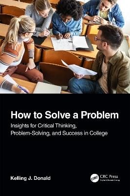 How to Solve A Problem: Insights for Critical Thinking, Problem-Solving, and Success in College - Kelling J. Donald - cover