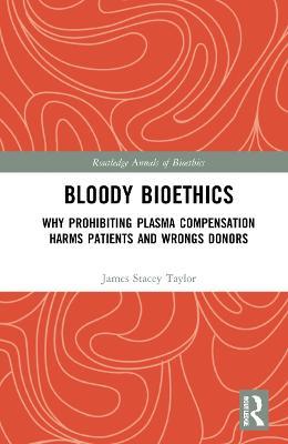 Bloody Bioethics: Why Prohibiting Plasma Compensation Harms Patients and Wrongs Donors - James Stacey Taylor - cover