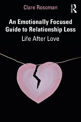 An Emotionally Focused Guide to Relationship Loss: Life After Love - Clare Rosoman - cover