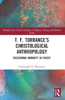 T. F. Torrance’s Christological Anthropology: Discerning Humanity in Christ - Christopher G. Woznicki - cover