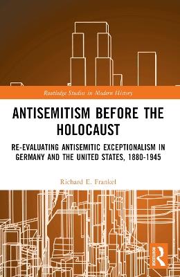 Antisemitism Before the Holocaust: Re-Evaluating Antisemitic Exceptionalism in Germany and the United States, 1880-1945 - Richard E. Frankel - cover
