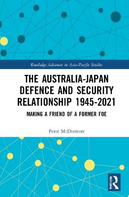 The Australia-Japan Defence and Security Relationship 1945-2021: Making a Friend of a Former Foe - Peter McDermott - cover