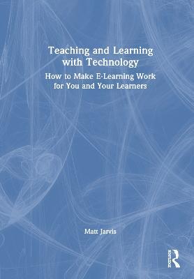 Teaching and Learning with Technology: How to Make E-Learning Work for You and Your Learners - Matt Jarvis - cover