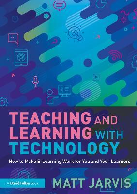 Teaching and Learning with Technology: How to Make E-Learning Work for You and Your Learners - Matt Jarvis - cover