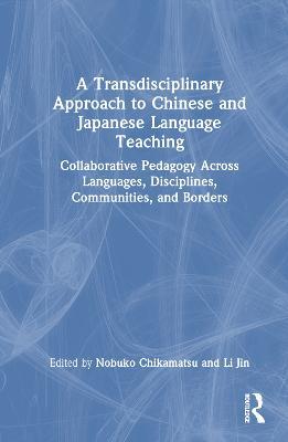 A Transdisciplinary Approach to Chinese and Japanese Language Teaching: Collaborative Pedagogy Across Languages, Disciplines, Communities, and Borders - cover