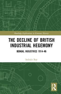 The Decline of British Industrial Hegemony: Bengal Industries 1914–46 - Indrajit Ray - cover