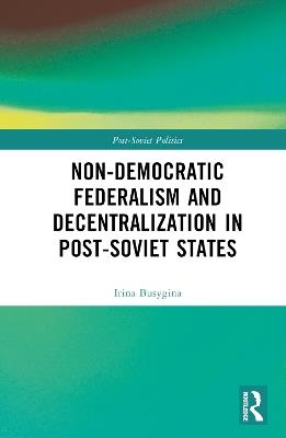 Non-Democratic Federalism and Decentralization in Post-Soviet States - Irina Busygina,Mikhail Filippov - cover
