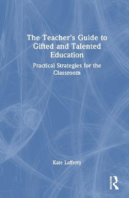 The Teacher’s Guide to Gifted and Talented Education: Practical Strategies for the Classroom - Kate Lafferty - cover