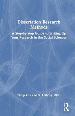 Dissertation Research Methods: A Step-by-Step Guide to Writing Up Your Research in the Social Sciences - Philip Adu,D. Anthony Miles - cover