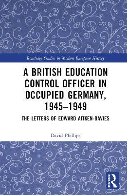 A British Education Control Officer in Occupied Germany, 1945–1949: The Letters of Edward Aitken-Davies - David Phillips - cover