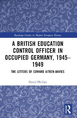A British Education Control Officer in Occupied Germany, 1945–1949: The Letters of Edward Aitken-Davies - David Phillips - cover