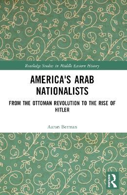 America's Arab Nationalists: From the Ottoman Revolution to the Rise of Hitler - Aaron Berman - cover
