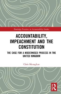 Accountability, Impeachment and the Constitution: The Case for a Modernised Process in the United Kingdom - Chris Monaghan - cover