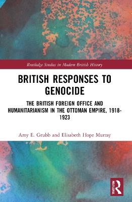 British Responses to Genocide: The British Foreign Office and Humanitarianism in the Ottoman Empire, 1918-1923 - Amy E. Grubb,Elisabeth Hope Murray - cover