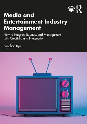 Media and Entertainment Industry Management: How to Integrate Business and Management with Creativity and Imagination - Sunghan Ryu - cover