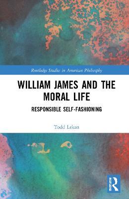 William James and the Moral Life: Responsible Self-Fashioning - Todd Lekan - cover