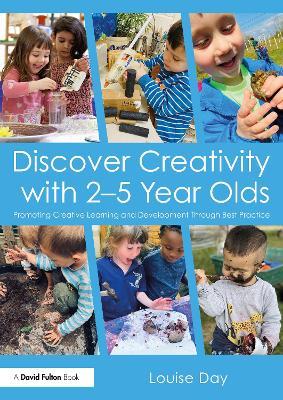 Discover Creativity with 2-5 Year Olds: Promoting Creative Learning and Development Through Best Practice - Louise Day - cover