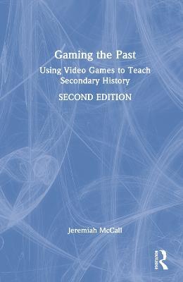 Gaming the Past: Using Video Games to Teach Secondary History - Jeremiah McCall - cover