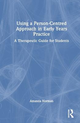 Using a Person-Centred Approach in Early Years Practice: A Therapeutic Guide for Students - Amanda Norman - cover