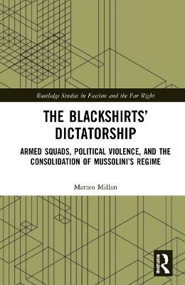 The Blackshirts’ Dictatorship: Armed Squads, Political Violence, and the Consolidation of Mussolini’s Regime - Matteo Millan - cover