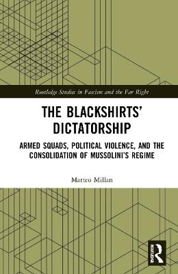 The Blackshirts’ Dictatorship: Armed Squads, Political Violence, and the Consolidation of Mussolini’s Regime - Matteo Millan - cover