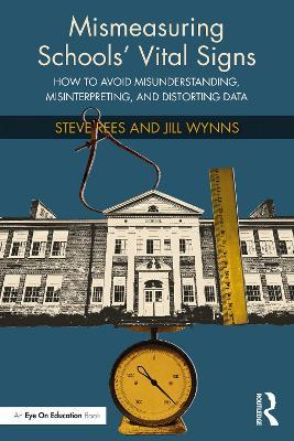 Mismeasuring Schools’ Vital Signs: How to Avoid Misunderstanding, Misinterpreting, and Distorting Data - Steve Rees,Jill Wynns - cover