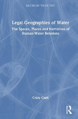 Legal Geographies of Water: The Spaces, Places and Narratives of Human-Water Relations - Cristy Clark - cover