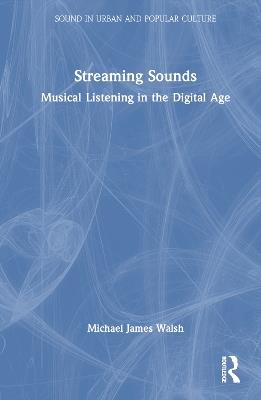 Streaming Sounds: Musical Listening in the Digital Age - Michael James Walsh - cover